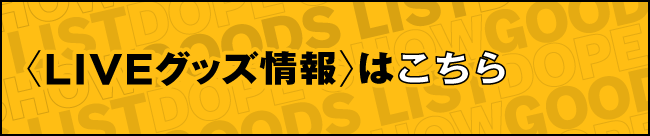 〈LIVEグッズ情報〉はこちら